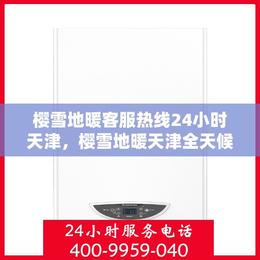 樱雪地暖客服热线24小时天津，樱雪地暖天津全天候客服热线，温暖服务不打烊
