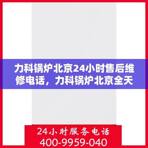 力科锅炉北京24小时售后维修电话，力科锅炉北京全天候售后维修服务热线