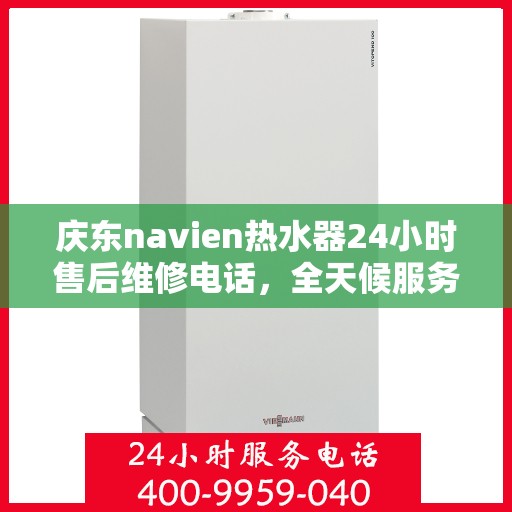 庆东navien热水器24小时售后维修电话，全天候服务，庆东Navien热水器售后维修电话公布，24小时无忧维修保障