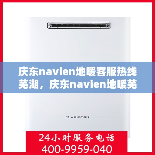 庆东navien地暖客服热线芜湖，庆东navien地暖芜湖客服热线详解
