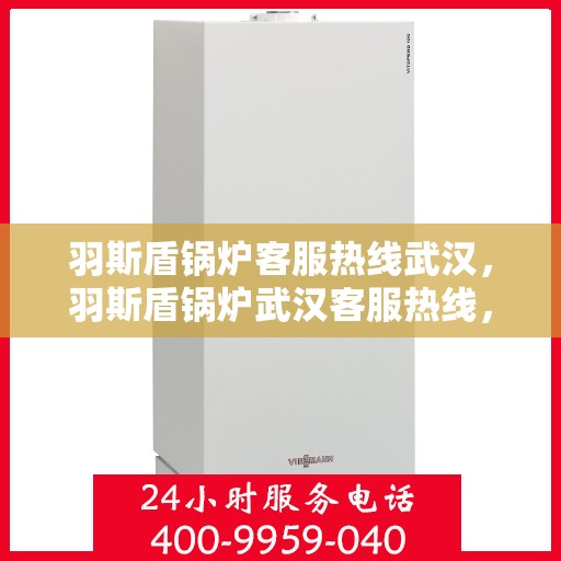 羽斯盾锅炉客服热线武汉，羽斯盾锅炉武汉客服热线，专业解答，温暖您的生活