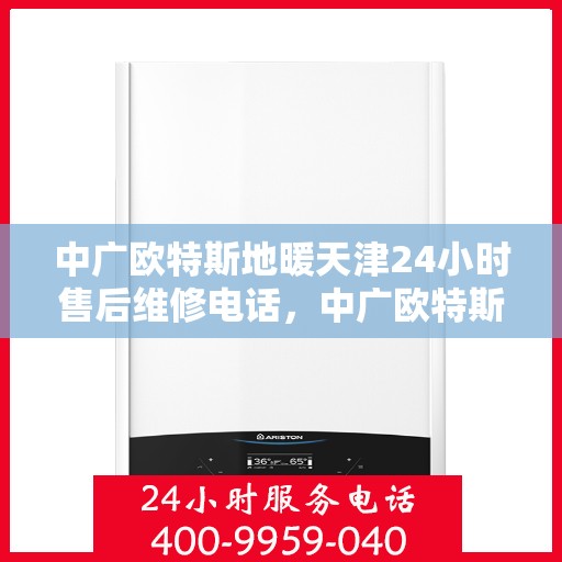 中广欧特斯地暖天津24小时售后维修电话，中广欧特斯地暖天津全天候售后维修服务热线