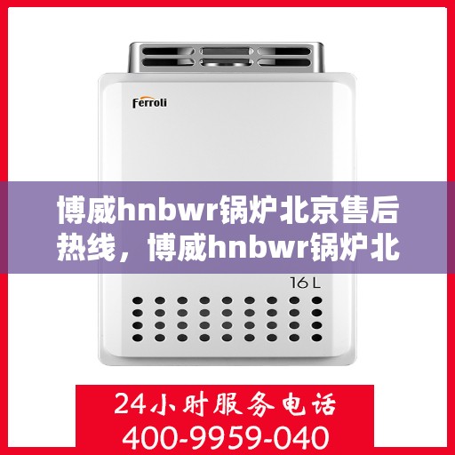 博威hnbwr锅炉北京售后热线，博威hnbwr锅炉北京售后服务热线，专业解决您的锅炉问题