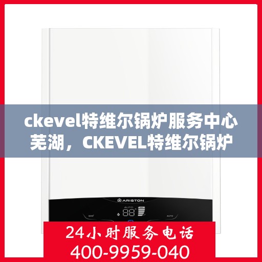 ckevel特维尔锅炉服务中心芜湖，CKEVEL特维尔锅炉服务中心芜湖，专业维修与保养，打造高效能源解决方案