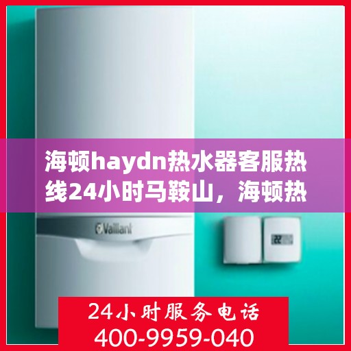 海顿haydn热水器客服热线24小时马鞍山，海顿热水器马鞍山全天候客服热线，贴心服务随时在线