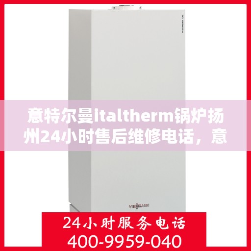 意特尔曼italtherm锅炉扬州24小时售后维修电话，意特尔曼italtherm锅炉扬州全天候售后维修服务热线