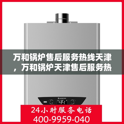 万和锅炉售后服务热线天津，万和锅炉天津售后服务热线，专业解决您的锅炉问题