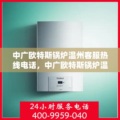 中广欧特斯锅炉温州客服热线电话，中广欧特斯锅炉温州客服热线详解，一站式解决方案的专业热线电话