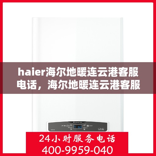 haier海尔地暖连云港客服电话，海尔地暖连云港客服热线，专业解答与贴心服务
