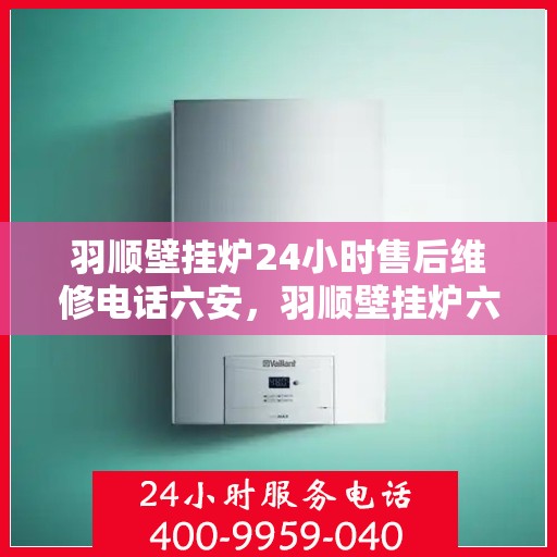 羽顺壁挂炉24小时售后维修电话六安，羽顺壁挂炉六安24小时专业售后维修服务电话