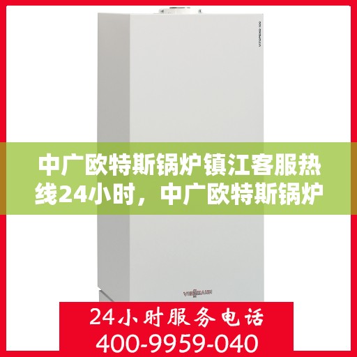 中广欧特斯锅炉镇江客服热线24小时，中广欧特斯锅炉镇江全天候客服热线，贴心服务不打烊