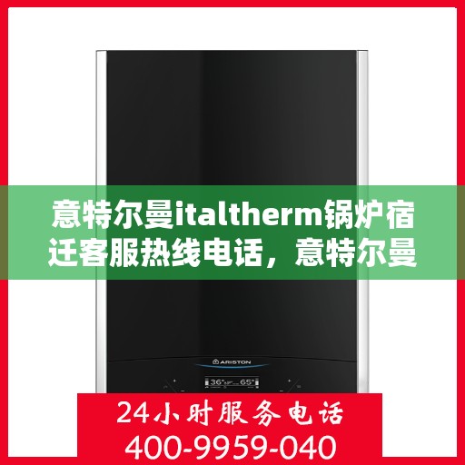 意特尔曼italtherm锅炉宿迁客服热线电话，意特尔曼italtherm锅炉宿迁客服热线电话公布，专业解答您的锅炉问题！