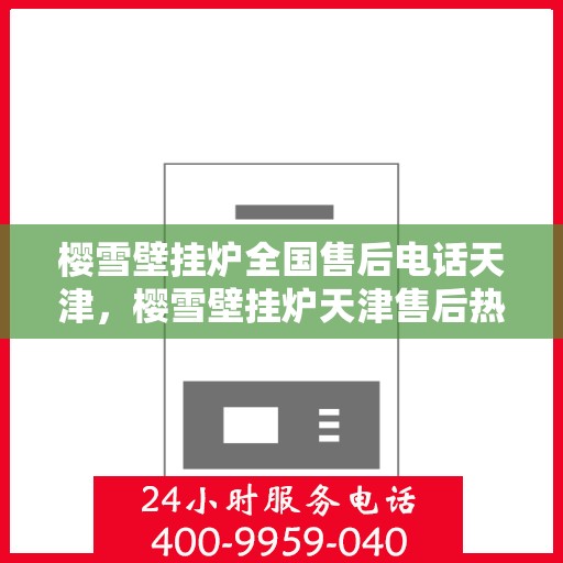 樱雪壁挂炉全国售后电话天津，樱雪壁挂炉天津售后热线，专业维修与全国服务一览