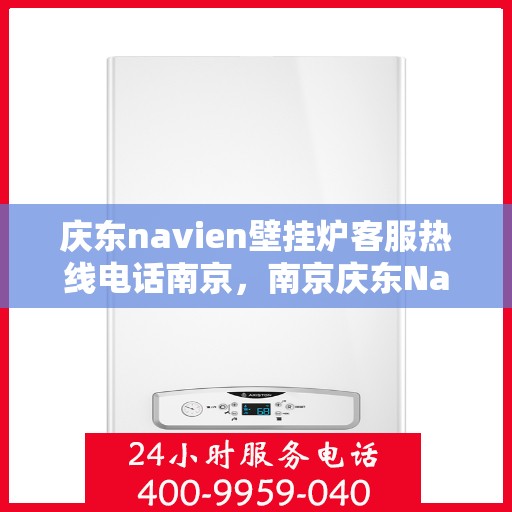 庆东navien壁挂炉客服热线电话南京，南京庆东Navien壁挂炉客服热线电话全解析