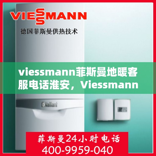 viessmann菲斯曼地暖客服电话淮安，Viessmann菲斯曼地暖淮安客服热线及咨询指南