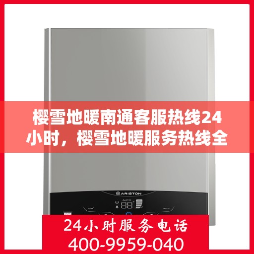 樱雪地暖南通客服热线24小时，樱雪地暖服务热线全天候开启，南通客服团队随时为您解答