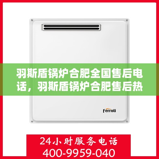 羽斯盾锅炉合肥全国售后电话，羽斯盾锅炉合肥售后热线公布，全国服务电话一键查询