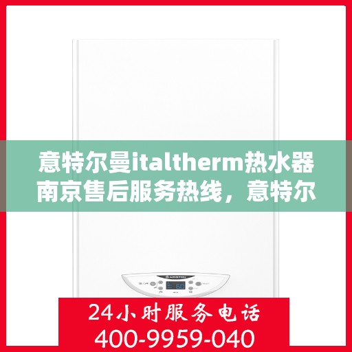 意特尔曼italtherm热水器南京售后服务热线，意特尔曼italtherm热水器南京售后热线，专业服务，温暖您的生活