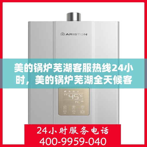 美的锅炉芜湖客服热线24小时，美的锅炉芜湖全天候客服热线，贴心服务不打烊