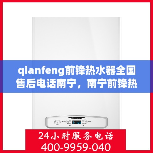 qianfeng前锋热水器全国售后电话南宁，南宁前锋热水器售后服务热线及专业维修团队联系方式