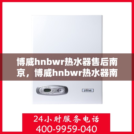 博威hnbwr热水器售后南京，博威hnbwr热水器南京售后维修服务详解