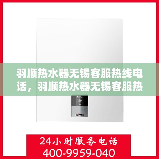 羽顺热水器无锡客服热线电话，羽顺热水器无锡客服热线电话公布及售后支持服务详解