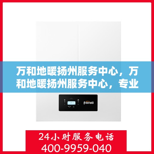 万和地暖扬州服务中心，万和地暖扬州服务中心，专业维修与优质服务并行