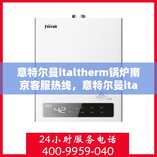 意特尔曼italtherm锅炉南京客服热线，意特尔曼italtherm锅炉南京客服热线——专业支持与解决方案的纽带
