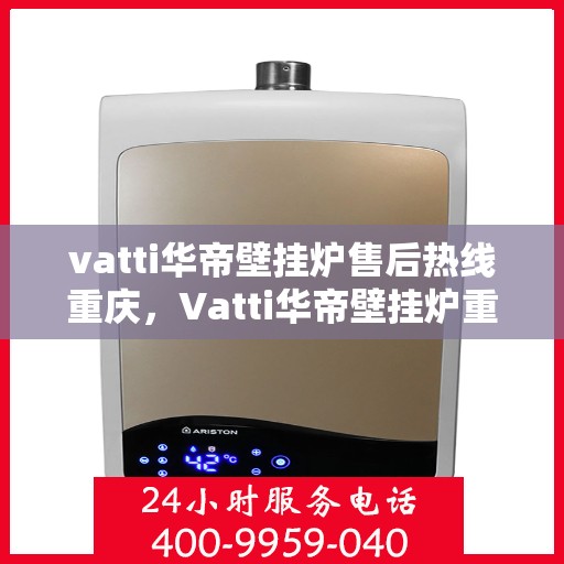 vatti华帝壁挂炉售后热线重庆，Vatti华帝壁挂炉重庆售后热线专业服务
