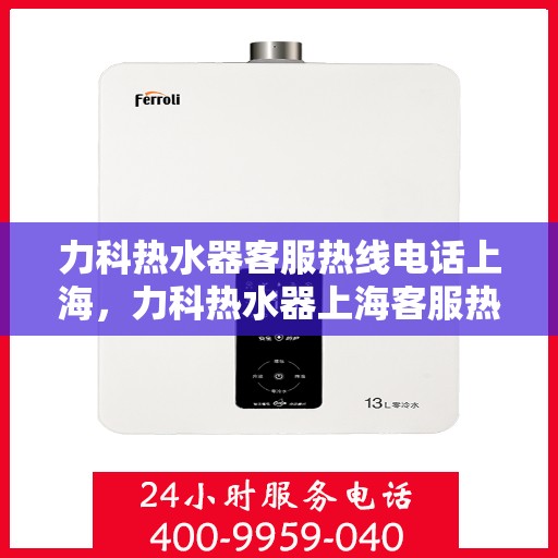 力科热水器客服热线电话上海，力科热水器上海客服热线电话全攻略