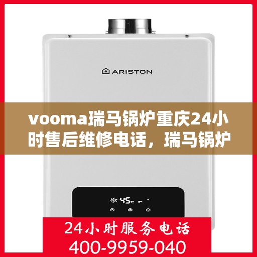 vooma瑞马锅炉重庆24小时售后维修电话，瑞马锅炉重庆全天候售后维修热线，贴心服务随叫随到