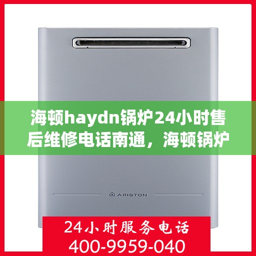 海顿haydn锅炉24小时售后维修电话南通，海顿锅炉南通售后维修热线全天候服务，专业解决您的锅炉问题