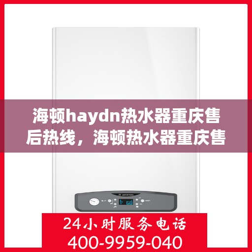 海顿haydn热水器重庆售后热线，海顿热水器重庆售后热线，专业维修与贴心服务
