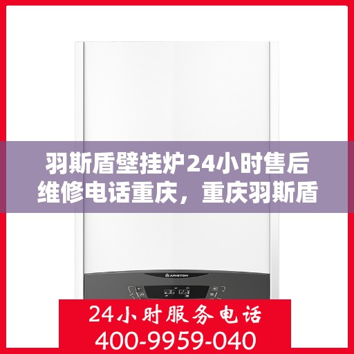 羽斯盾壁挂炉24小时售后维修电话重庆，重庆羽斯盾壁挂炉全天候售后维修服务热线