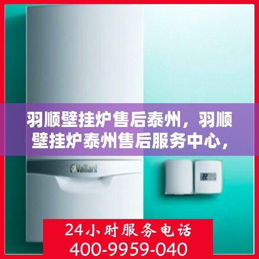 羽顺壁挂炉售后泰州，羽顺壁挂炉泰州售后服务中心，专业维修，贴心服务