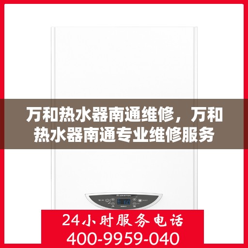 万和热水器南通维修，万和热水器南通专业维修服务