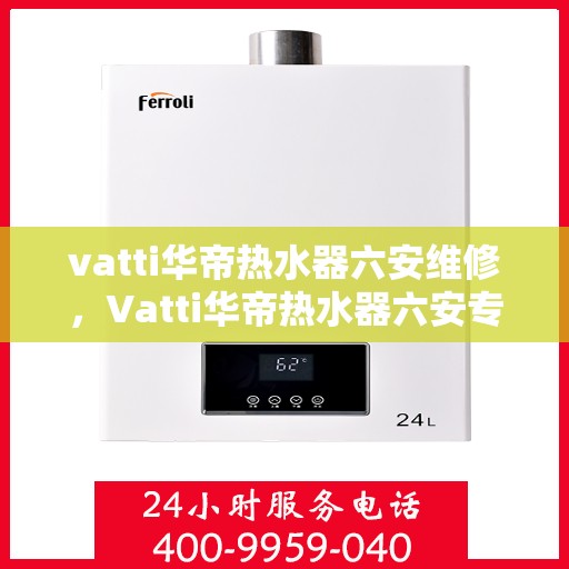 vatti华帝热水器六安维修，Vatti华帝热水器六安专业维修服务