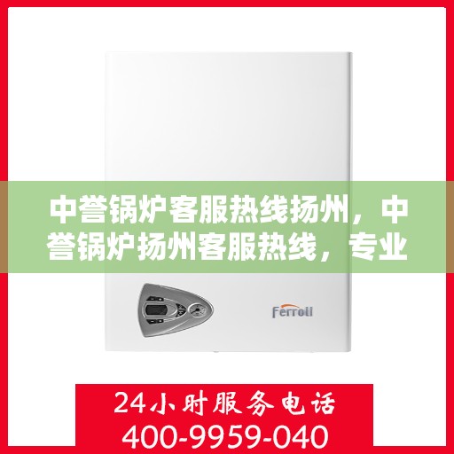 中誉锅炉客服热线扬州，中誉锅炉扬州客服热线，专业解答，贴心服务