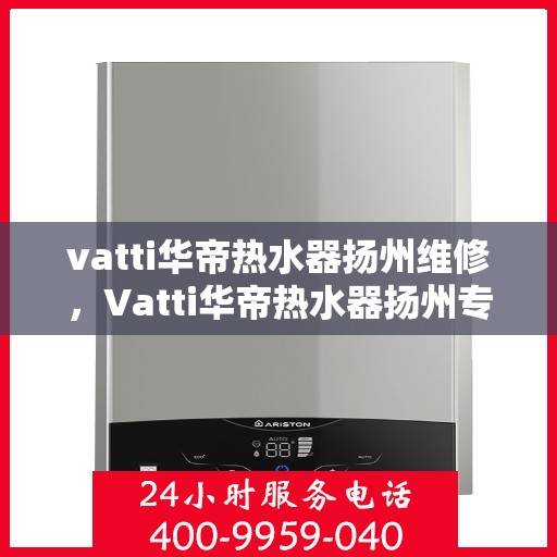 vatti华帝热水器扬州维修，Vatti华帝热水器扬州专业维修服务