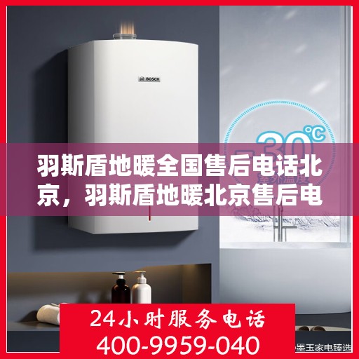 羽斯盾地暖全国售后电话北京，羽斯盾地暖北京售后电话及全国售后服务体系解析