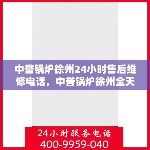 中誉锅炉徐州24小时售后维修电话，中誉锅炉徐州全天候售后维修服务热线
