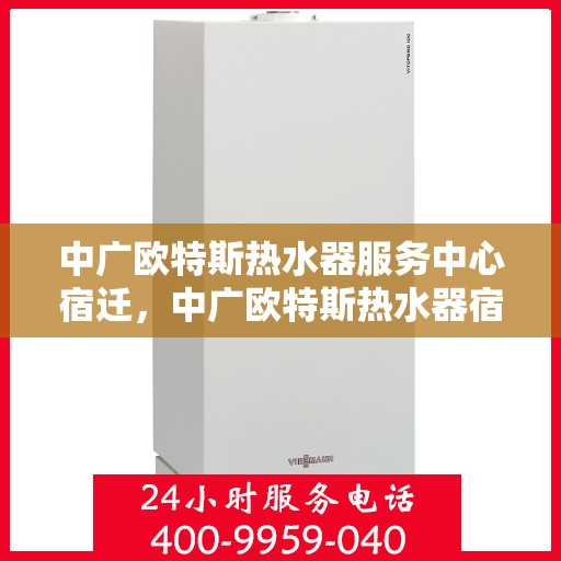 中广欧特斯热水器服务中心宿迁，中广欧特斯热水器宿迁服务中心，专业维修与暖心服务