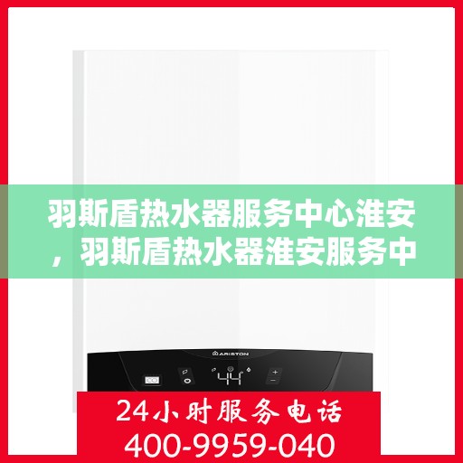 羽斯盾热水器服务中心淮安，羽斯盾热水器淮安服务中心，专业维修，温暖您的生活