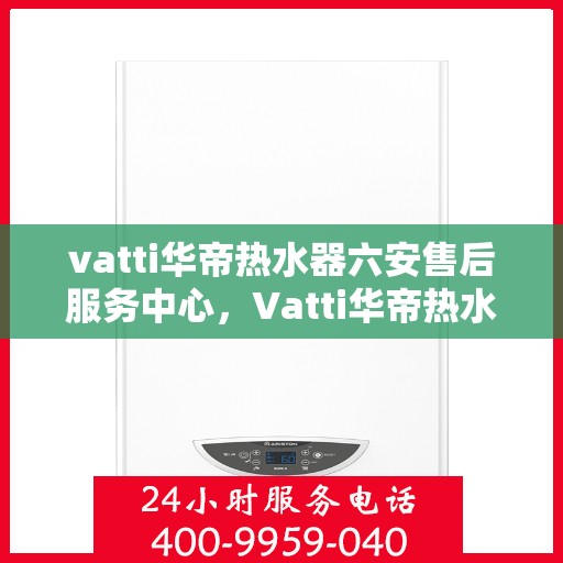 vatti华帝热水器六安售后服务中心，Vatti华帝热水器六安售后服务中心，专业维修，贴心服务