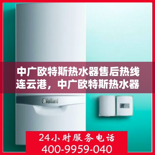 中广欧特斯热水器售后热线连云港，中广欧特斯热水器连云港售后热线专业服务解析