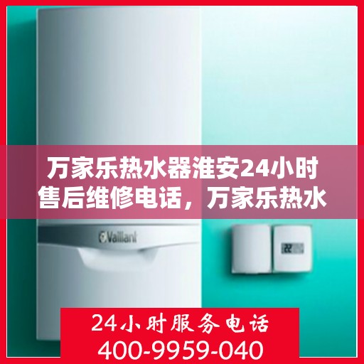 万家乐热水器淮安24小时售后维修电话，万家乐热水器淮安售后维修热线全天候服务电话