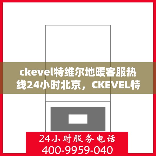 ckevel特维尔地暖客服热线24小时北京，CKEVEL特维尔地暖北京全天候客服热线，暖心服务不打烊