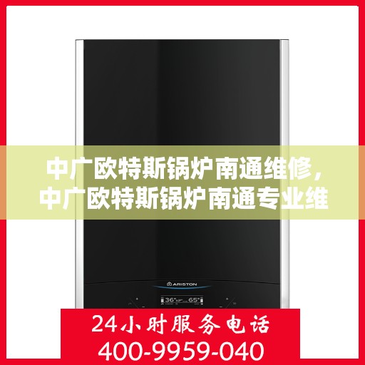 中广欧特斯锅炉南通维修，中广欧特斯锅炉南通专业维修服务