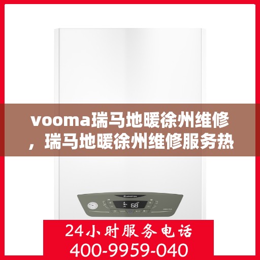 vooma瑞马地暖徐州维修，瑞马地暖徐州维修服务热线，专业快速解决地暖问题