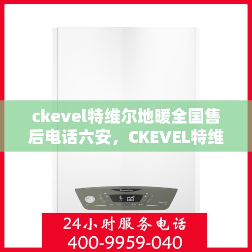 ckevel特维尔地暖全国售后电话六安，CKEVEL特维尔地暖全国售后电话在六安，专业维修与售后支持
